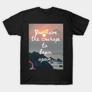 You Have The Courage To Begin Again T-Shirt